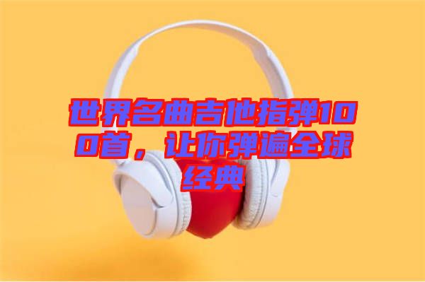 世界名曲吉他指彈100首，讓你彈遍全球經(jīng)典