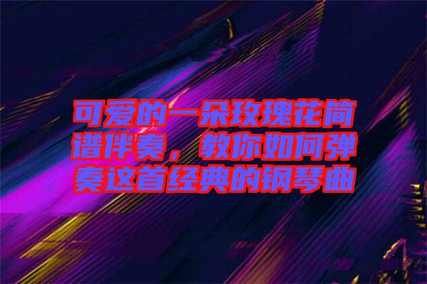 可愛的一朵玫瑰花簡(jiǎn)譜伴奏，教你如何彈奏這首經(jīng)典的鋼琴曲