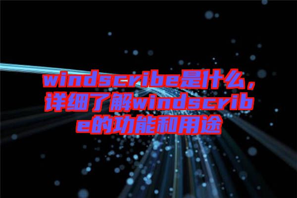 windscribe是什么，詳細(xì)了解windscribe的功能和用途