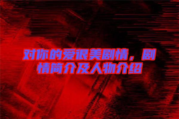 對(duì)你的愛很美劇情，劇情簡(jiǎn)介及人物介紹