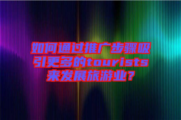 如何通過推廣步驟吸引更多的tourists來發(fā)展旅游業(yè)？