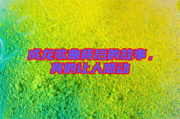 成龍歌曲背后的故事，真的讓人感動
