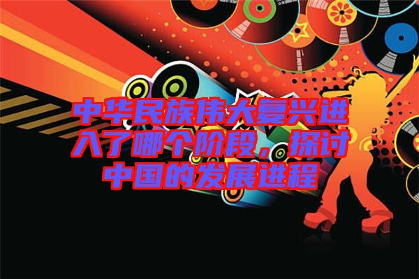 中華民族偉大復興進入了哪個階段，探討中國的發(fā)展進程