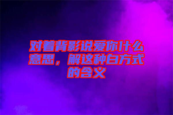 對著背影說愛你什么意思，解這種白方式的含義