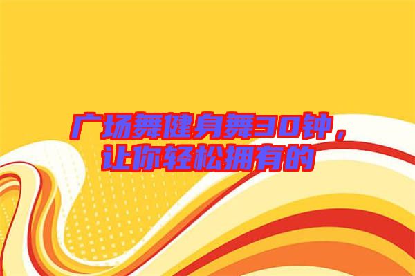 廣場舞健身舞30鐘，讓你輕松擁有的