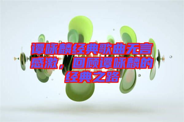 譚詠麟經(jīng)典歌曲無言感激，回顧譚詠麟的經(jīng)典之路