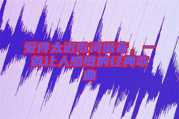 愛(ài)得太遲歌詞諧音，一首讓人感慨的經(jīng)典歌曲
