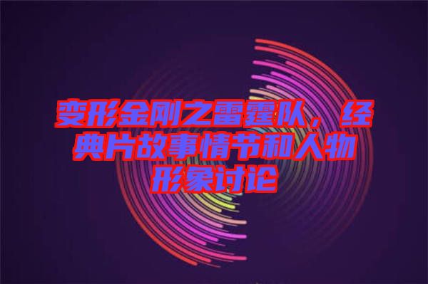 變形金剛之雷霆隊(duì)，經(jīng)典片故事情節(jié)和人物形象討論