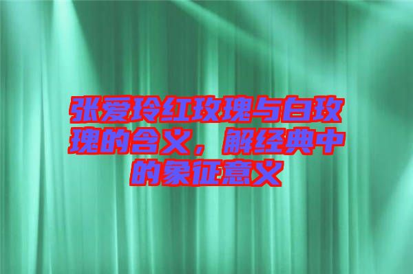 張愛玲紅玫瑰與白玫瑰的含義，解經(jīng)典中的象征意義
