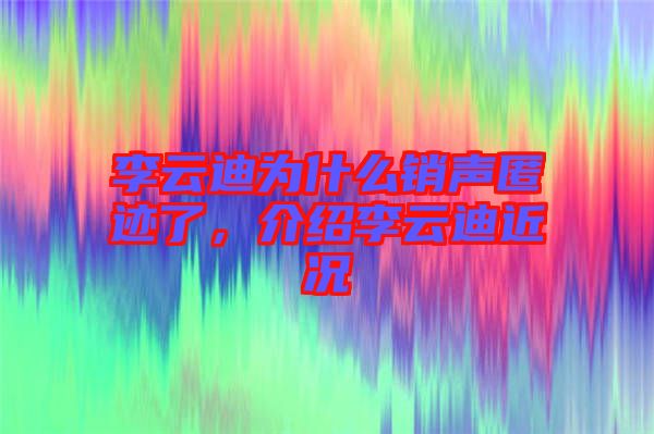 李云迪為什么銷聲匿跡了，介紹李云迪近況