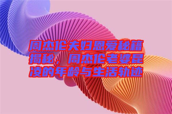 周杰倫夫婦恩愛秘籍揭秘，周杰倫老婆昆凌的年齡與生活軌跡