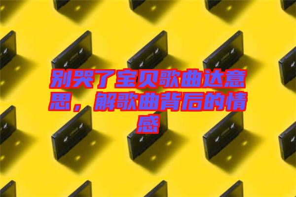 別哭了寶貝歌曲達(dá)意思，解歌曲背后的情感