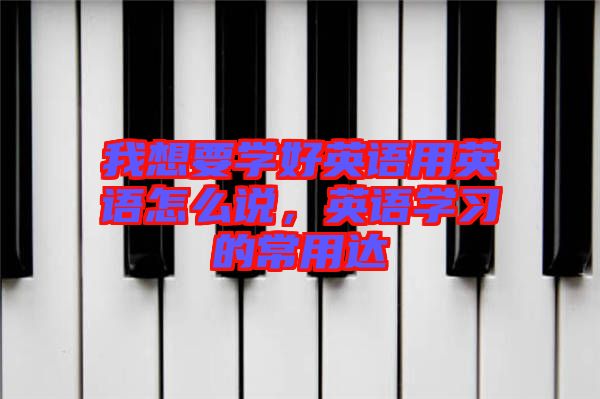 我想要學好英語用英語怎么說，英語學習的常用達