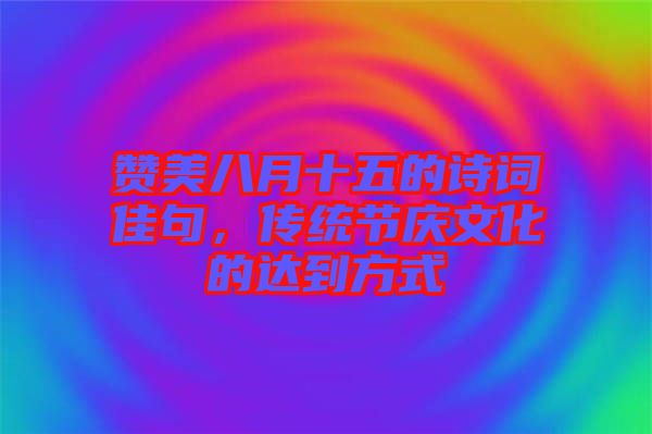 贊美八月十五的詩(shī)詞佳句，傳統(tǒng)節(jié)慶文化的達(dá)到方式