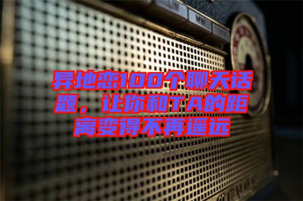 異地戀100個(gè)聊天話題，讓你和TA的距離變得不再遙遠(yuǎn)