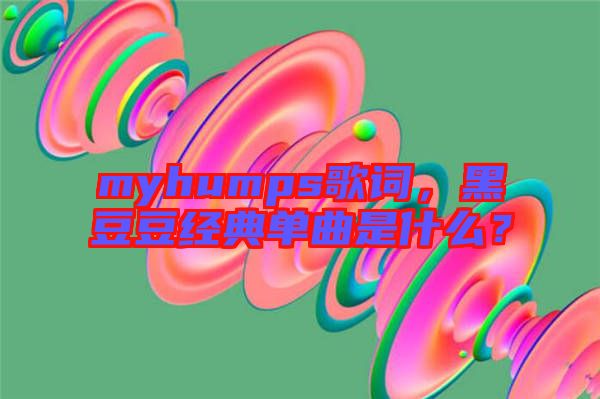 myhumps歌詞，黑豆豆經(jīng)典單曲是什么？