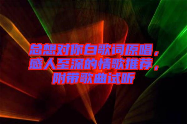 總想對你白歌詞原唱，感人至深的情歌推薦，附帶歌曲試聽