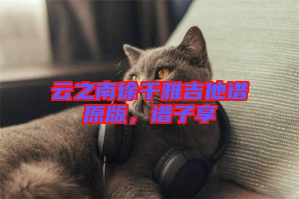 云之南徐千雅吉他譜原版，譜子享