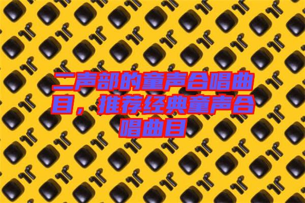 二聲部的童聲合唱曲目，推薦經(jīng)典童聲合唱曲目