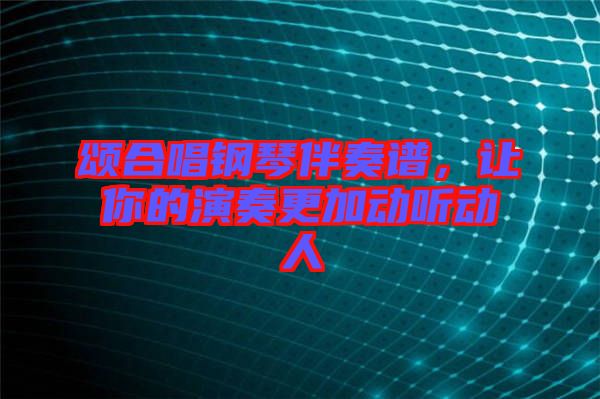 頌合唱鋼琴伴奏譜，讓你的演奏更加動(dòng)聽動(dòng)人
