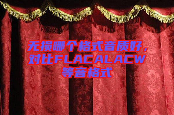 無損哪個(gè)格式音質(zhì)好，對(duì)比FLACALACW等音格式