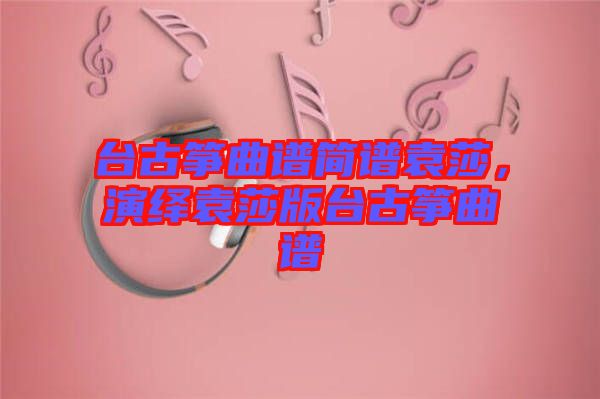臺古箏曲譜簡譜袁莎，演繹袁莎版臺古箏曲譜