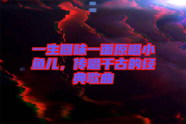 一生回味一面原唱小魚兒，傳唱千古的經(jīng)典歌曲