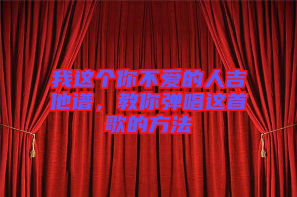 我這個你不愛的人吉他譜，教你彈唱這首歌的方法