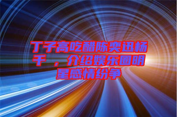 丁子高吃醋陳奕迅楊千嬅，介紹娛樂圈明星感情紛爭(zhēng)