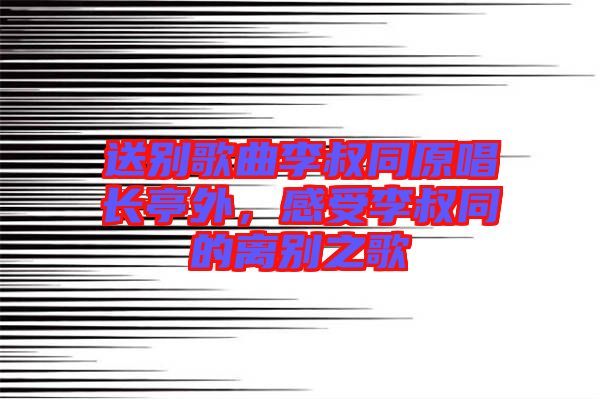 送別歌曲李叔同原唱長(zhǎng)亭外，感受李叔同的離別之歌
