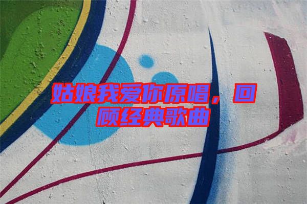 姑娘我愛你原唱，回顧經(jīng)典歌曲