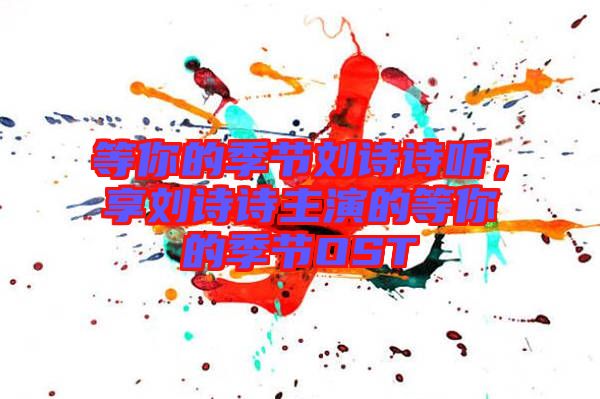 等你的季節(jié)劉詩(shī)詩(shī)聽(tīng)，享劉詩(shī)詩(shī)主演的等你的季節(jié)OST