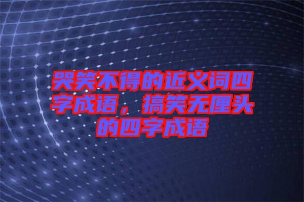 哭笑不得的近義詞四字成語(yǔ)，搞笑無(wú)厘頭的四字成語(yǔ)