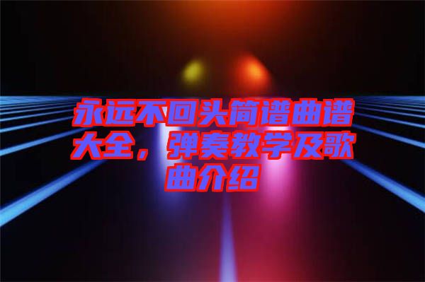 永遠(yuǎn)不回頭簡(jiǎn)譜曲譜大全，彈奏教學(xué)及歌曲介紹