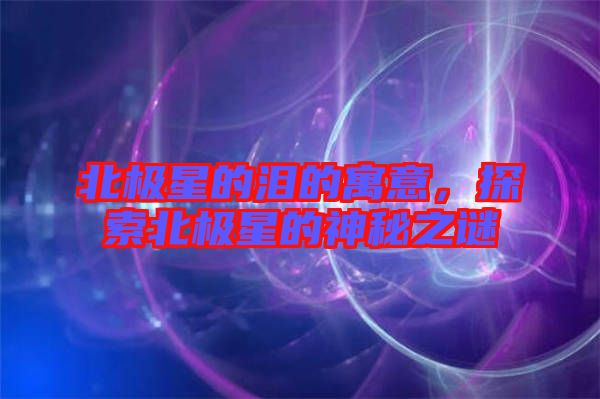 北極星的淚的寓意，探索北極星的神秘之謎