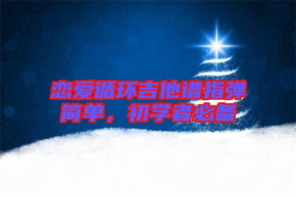 戀愛(ài)循環(huán)吉他譜指彈簡(jiǎn)單，初學(xué)者必備