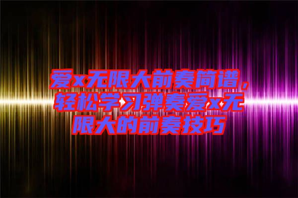 愛x無限大前奏簡譜，輕松學(xué)習(xí)彈奏愛x無限大的前奏技巧