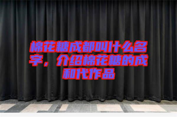 棉花糖成都叫什么名字，介紹棉花糖的成和代作品