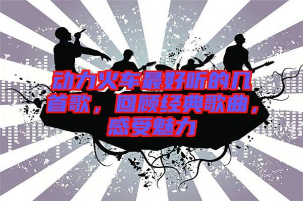 動力火車最好聽的幾首歌，回顧經(jīng)典歌曲，感受魅力