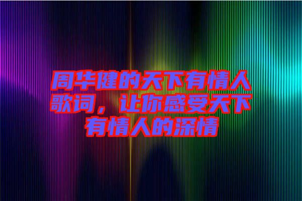 周華健的天下有情人歌詞，讓你感受天下有情人的深情