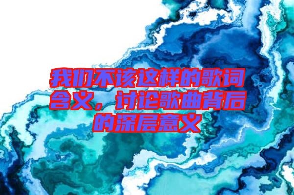我們不該這樣的歌詞含義，討論歌曲背后的深層意義