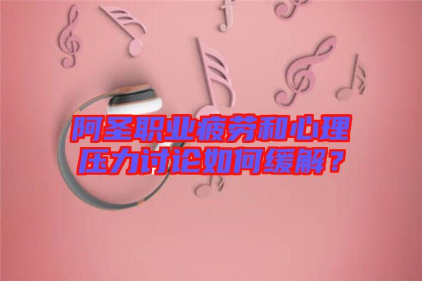阿圣職業(yè)疲勞和心理壓力討論如何緩解？