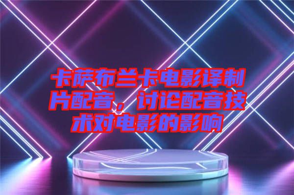 卡薩布蘭卡電影譯制片配音，討論配音技術(shù)對(duì)電影的影響