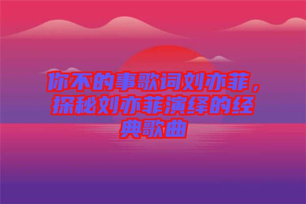 你不的事歌詞劉亦菲，探秘劉亦菲演繹的經(jīng)典歌曲