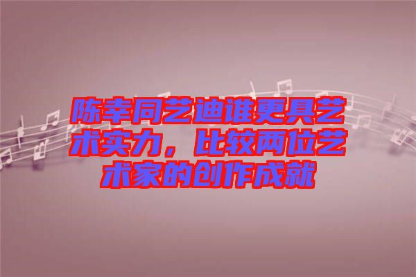 陳幸同藝迪誰更具藝術實力，比較兩位藝術家的創(chuàng)作成就