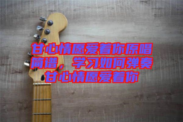 甘心情愿愛著你原唱簡(jiǎn)譜，學(xué)習(xí)如何彈奏甘心情愿愛著你