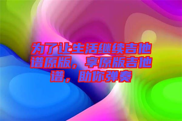為了讓生活繼續(xù)吉他譜原版，享原版吉他譜，助你彈奏