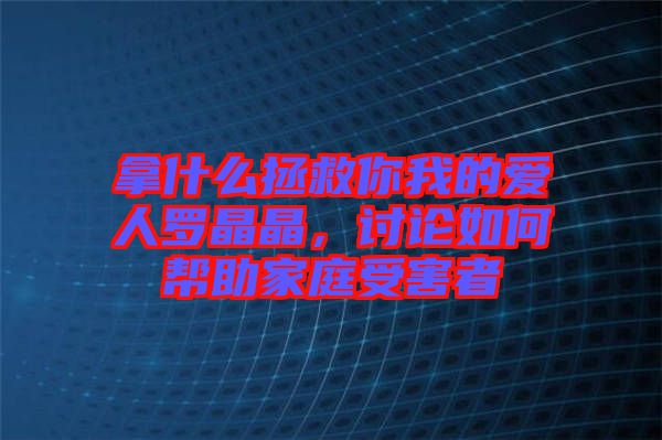 拿什么拯救你我的愛人羅晶晶，討論如何幫助家庭受害者