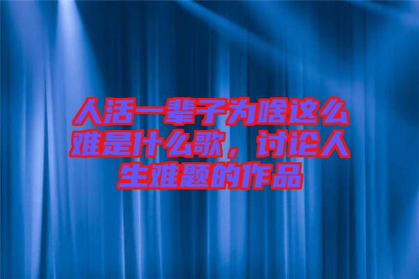 人活一輩子為啥這么難是什么歌，討論人生難題的作品