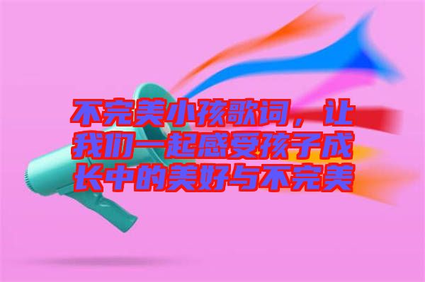 不完美小孩歌詞，讓我們一起感受孩子成長中的美好與不完美